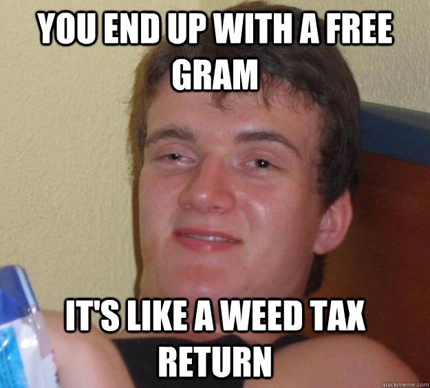 You end up with a free gram It's like a weed tax return  10 Guy