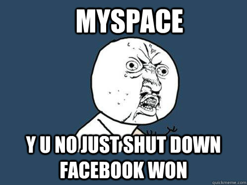 myspace y u no just shut down facebook won  Y U No