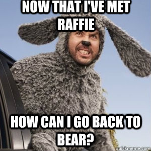 Now that I've met Raffie how can I go back to bear?  