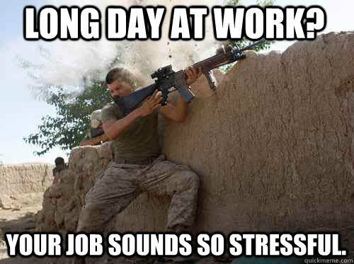 Long day at work? Your job sounds so stressful.  Unimpressed Marine