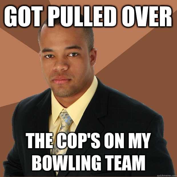 Got pulled over The cop's on my bowling team  Successful Black Man