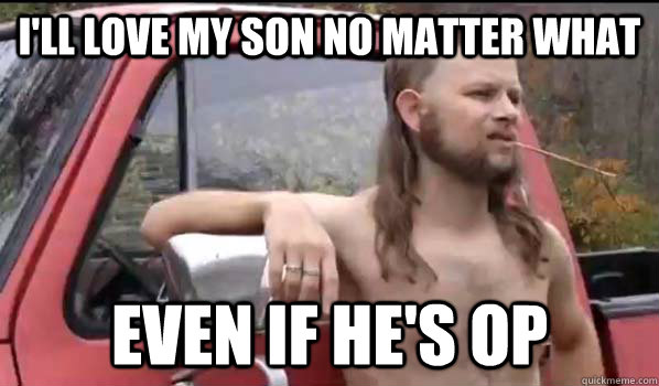 i'll love my son no matter what even if he's op  Almost Politically Correct Redneck