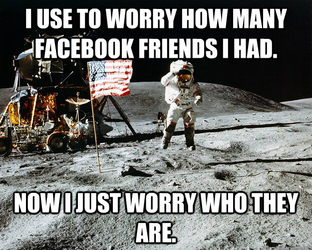 I use to worry how many Facebook friends I had. Now I just worry who they are.  Unimpressed Astronaut