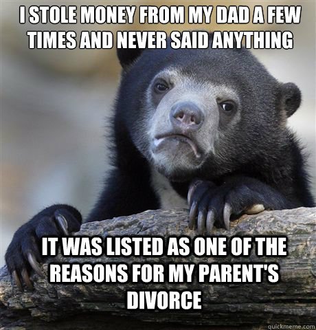 I stole money from my dad a few times and never said anything it was listed as one of the reasons for my parent's divorce  Confession Bear