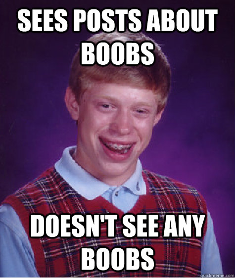 Sees posts about boobs Doesn't see any boobs  Bad Luck Brian