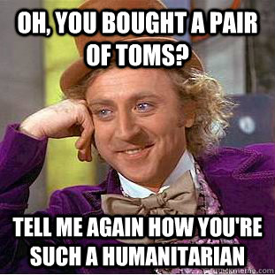 Oh, you bought a pair of toms? Tell me again how you're such a humanitarian  Condescending Wonka