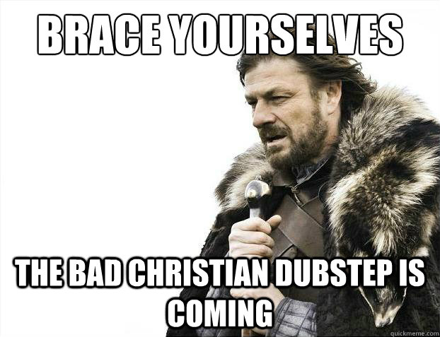 Brace yourselves The bad Christian dubstep is coming  