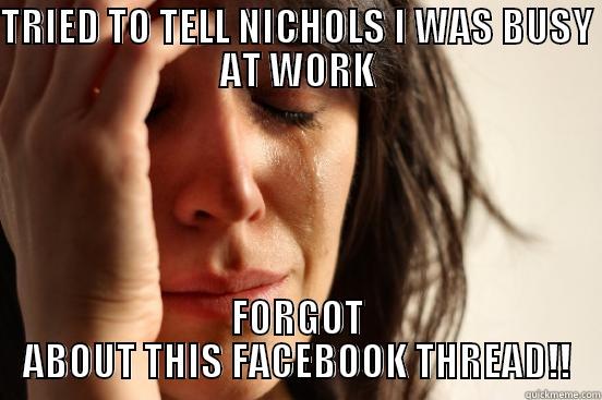 NICHOLS  - TRIED TO TELL NICHOLS I WAS BUSY AT WORK FORGOT ABOUT THIS FACEBOOK THREAD!! First World Problems