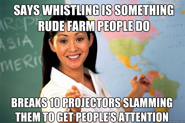 Says whistling is something rude farm people do Breaks 10 projectors slamming them to get people's attention  Unhelpful High School Teacher