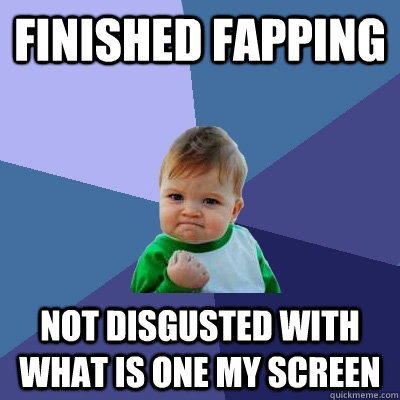 Finished fapping Not disgusted with what is one my screen - Finished fapping Not disgusted with what is one my screen  Success Kid