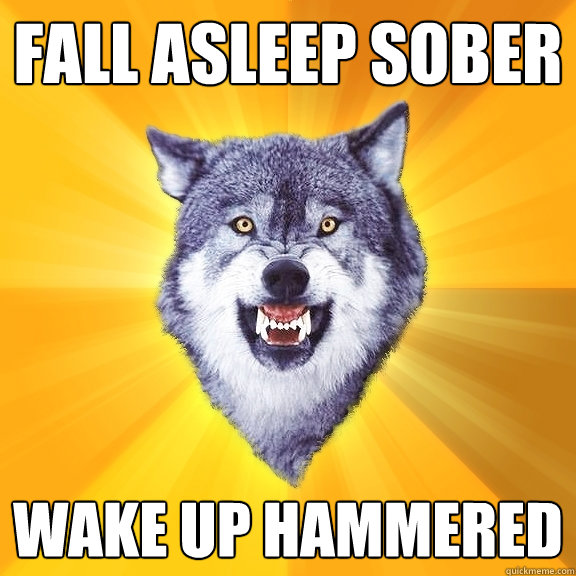 fall asleep sober wake up hammered  Courage Wolf