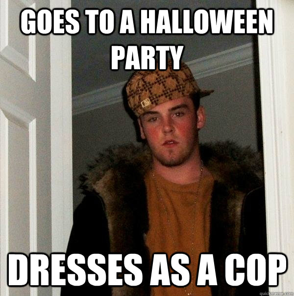 Goes to a halloween party Dresses as a cop  Scumbag Steve