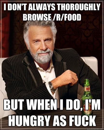 I don't always thoroughly browse /r/food But when I do, I'm hungry as fuck  The Most Interesting Man In The World