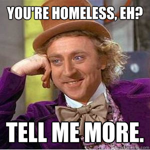 You're homeless, eh? Tell me more. - You're homeless, eh? Tell me more.  willy wonka