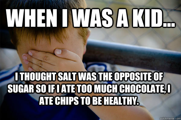 WHEN I WAS A KID... I thought salt was the opposite of sugar so if i ate too much chocolate, i ate chips to be healthy.  Confession kid