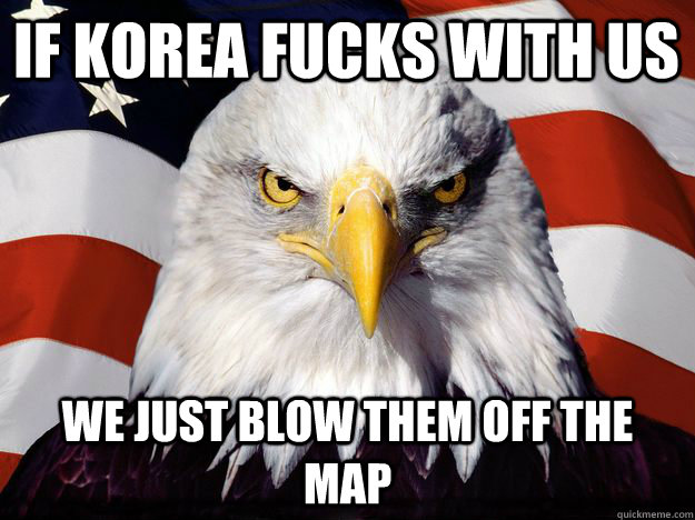 if korea fucks with us we just blow them off the map  One-up America