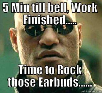 5 min - 5 MIN TILL BELL, WORK FINISHED..... TIME TO ROCK THOSE EARBUDS...... Matrix Morpheus