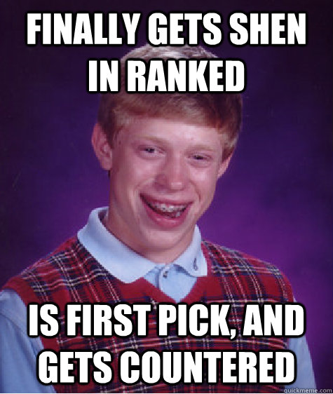 Finally gets shen in ranked Is first pick, and gets countered   Bad Luck Brian