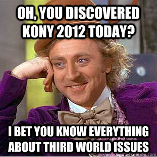 Oh, You discovered Kony 2012 today? I bet You know everything about third world issues  Condescending Wonka