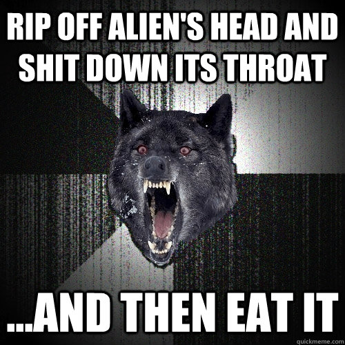 Rip off alien's head and shit down its throat ...and then eat it  Insanity Wolf