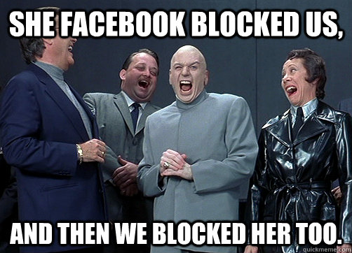 She facebook blocked us, And then we blocked her too.  Dr Evil and minions