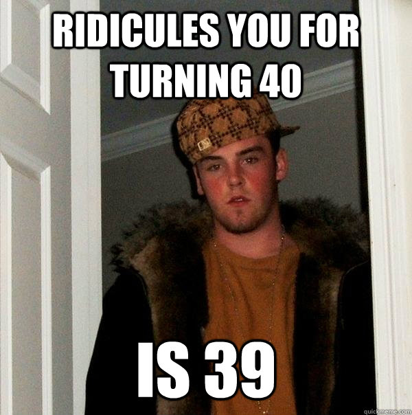 ridicules you for turning 40 is 39  Scumbag Steve