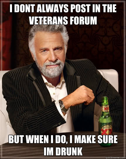 I dont always post in the veterans forum But when I do, I make sure Im drunk  Dos Equis man