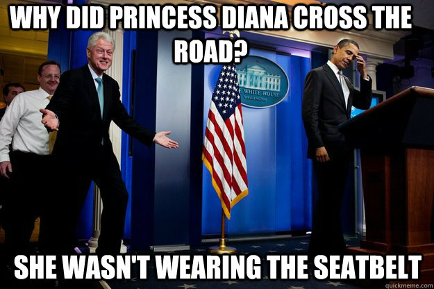 Why did princess diana cross the road? She wasn't wearing the seatbelt  Inappropriate Timing Bill Clinton