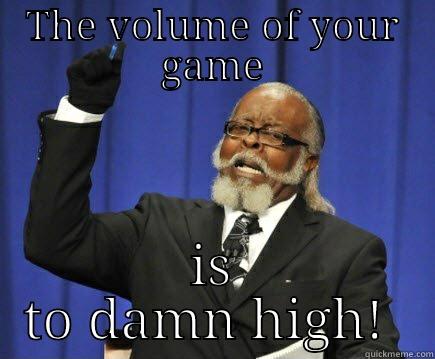 THE VOLUME OF YOUR GAME IS TO DAMN HIGH!  Too Damn High