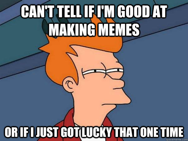 can't tell if i'm good at making memes or if i just got lucky that one time - can't tell if i'm good at making memes or if i just got lucky that one time  Futurama Fry