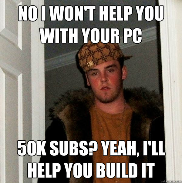 No I won't help you with your PC 50k subs? yeah, i'll help you build it  Scumbag Steve