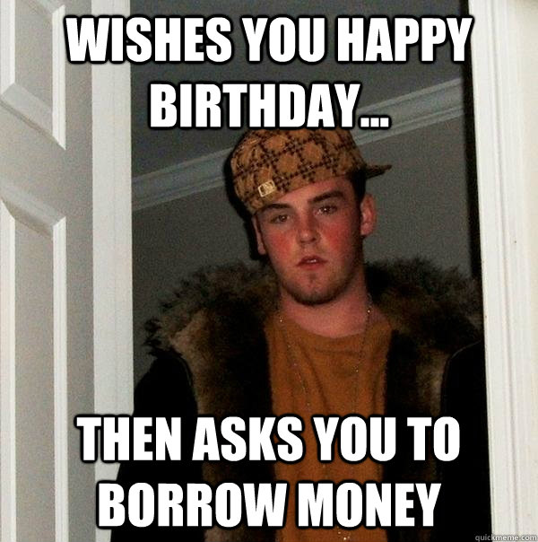 Wishes you happy birthday... then asks you to borrow money  Scumbag Steve