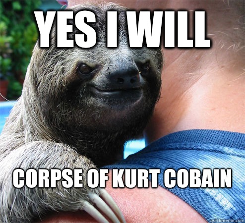 Yes I will Corpse of Kurt Cobain
  Suspiciously Evil Sloth