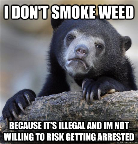 I don't smoke weed because it's illegal and im not willing to risk getting arrested  Confession Bear