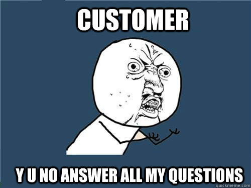 Customer y u no answer all my questions  Why you no