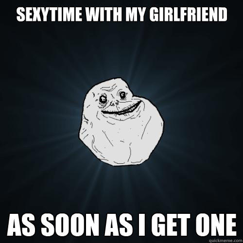 sexytime with my girlfriend as soon as I get one  Forever Alone