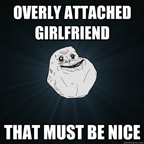 Overly Attached Girlfriend that must be nice  Forever Alone