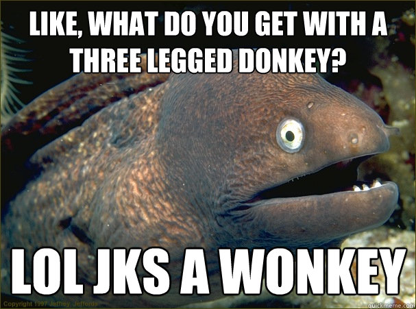 like, what do you get with a three legged donkey? lol jks a wonkey - like, what do you get with a three legged donkey? lol jks a wonkey  Bad Joke Eel