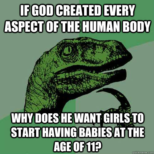 If god created every aspect of the human body why does he want girls to start having babies at the age of 11? - If god created every aspect of the human body why does he want girls to start having babies at the age of 11?  Philosoraptor