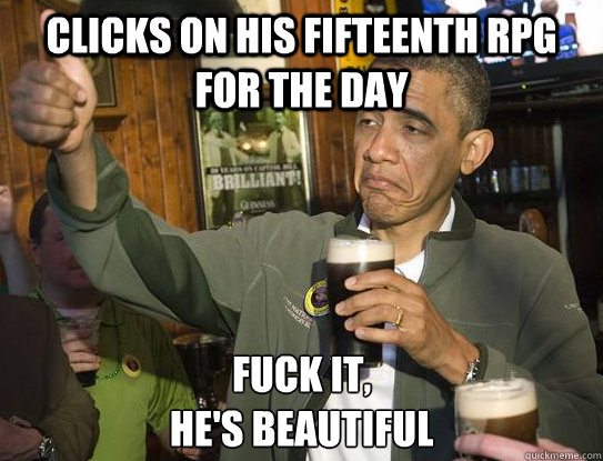 clicks on his fifteenth RPG for the day Fuck it,
he's beautiful  Upvoting Obama