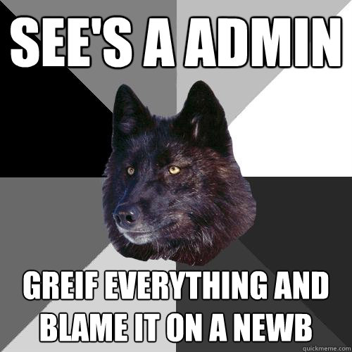 see's a admin greif everything and blame it on a newb  Sanity Wolf