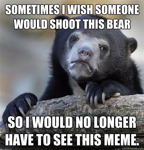 Sometimes I wish someone would shoot this bear So i would no longer have to see this meme. - Sometimes I wish someone would shoot this bear So i would no longer have to see this meme.  Confession Bear