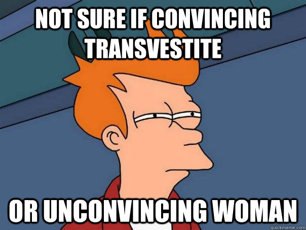 Not sure if convincing transvestite Or unconvincing woman  Futurama Fry