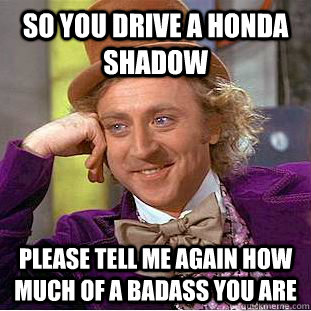so you drive a honda shadow please tell me again how much of a badass you are - so you drive a honda shadow please tell me again how much of a badass you are  Condescending Wonka