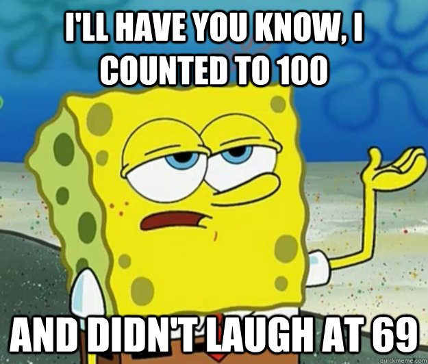 I'll have you know, I counted to 100 and didn't laugh at 69  Tough Spongebob