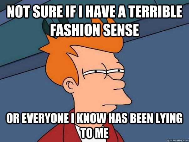 not sure if I have a terrible fashion sense Or everyone I know has been lying to me  Futurama Fry