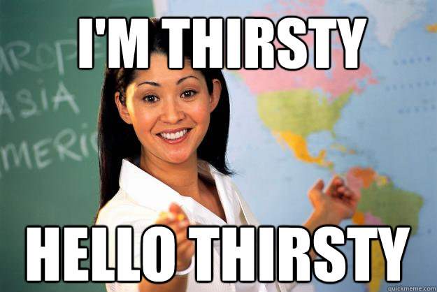 I'M THIRSTY HELLO THIRSTY - I'M THIRSTY HELLO THIRSTY  Unhelpful High School Teacher