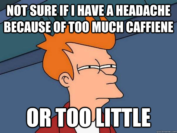 Not sure if I have a headache because of too much caffiene Or too little  Futurama Fry