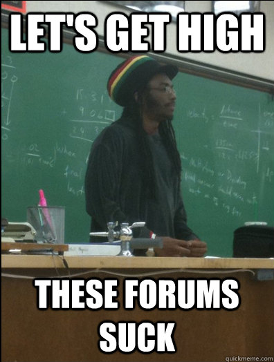 Let's get high these forums suck  Rasta Science Teacher