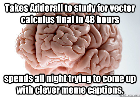 Takes Adderall to study for vector calculus final in 48 hours spends all night trying to come up with clever meme captions.    Scumbag Brain